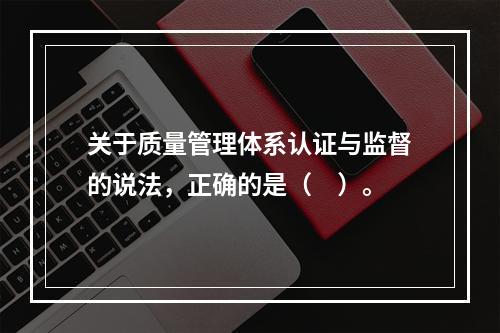 关于质量管理体系认证与监督的说法，正确的是（　）。