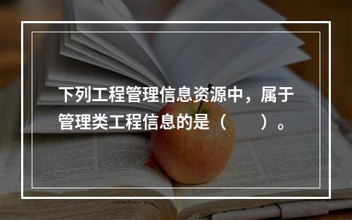 下列工程管理信息资源中，属于管理类工程信息的是（　　）。