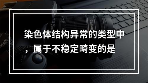 染色体结构异常的类型中，属于不稳定畸变的是