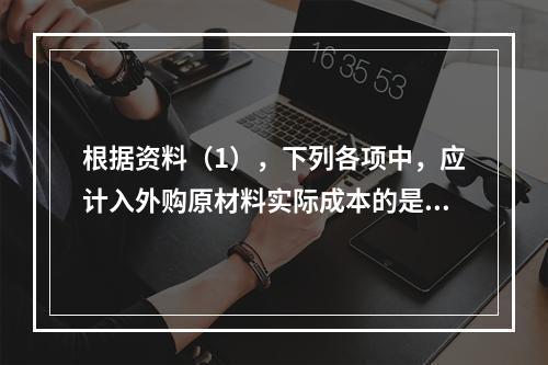 根据资料（1），下列各项中，应计入外购原材料实际成本的是（　