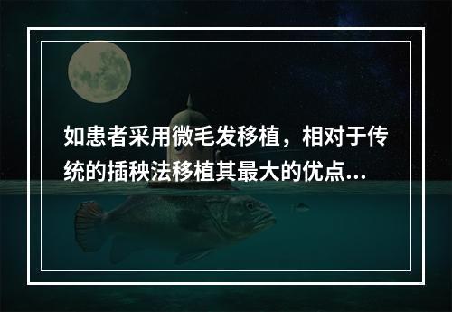 如患者采用微毛发移植，相对于传统的插秧法移植其最大的优点是（