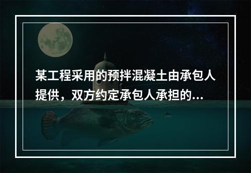 某工程采用的预拌混凝土由承包人提供，双方约定承包人承担的价格