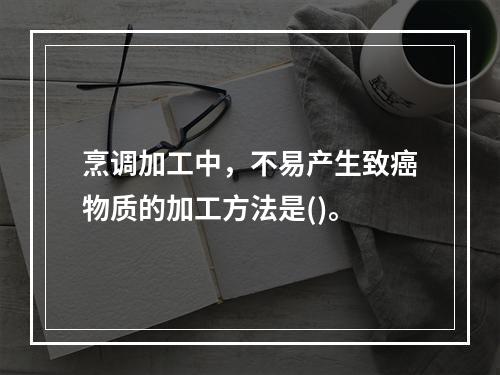 烹调加工中，不易产生致癌物质的加工方法是()。