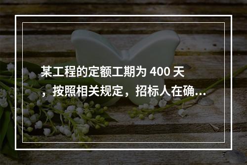 某工程的定额工期为 400 天，按照相关规定，招标人在确定合