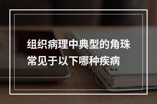 组织病理中典型的角珠常见于以下哪种疾病