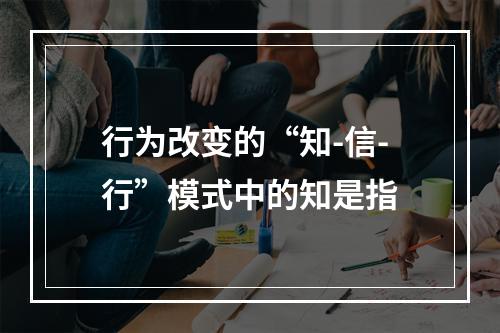 行为改变的“知-信-行”模式中的知是指