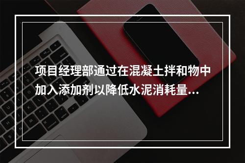 项目经理部通过在混凝土拌和物中加入添加剂以降低水泥消耗量，