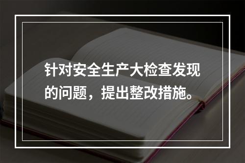 针对安全生产大检查发现的问题，提出整改措施。