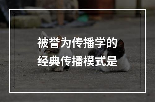 被誉为传播学的经典传播模式是