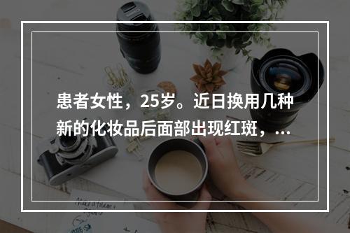 患者女性，25岁。近日换用几种新的化妆品后面部出现红斑，为明