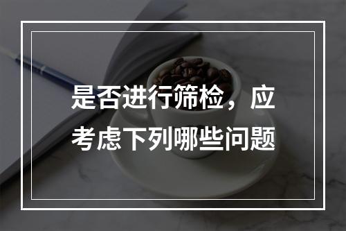 是否进行筛检，应考虑下列哪些问题