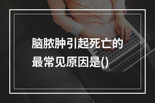 脑脓肿引起死亡的最常见原因是()