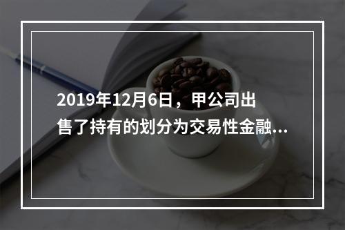 2019年12月6日，甲公司出售了持有的划分为交易性金融资产