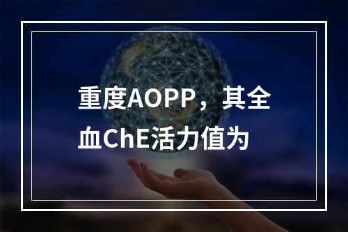 重度AOPP，其全血ChE活力值为