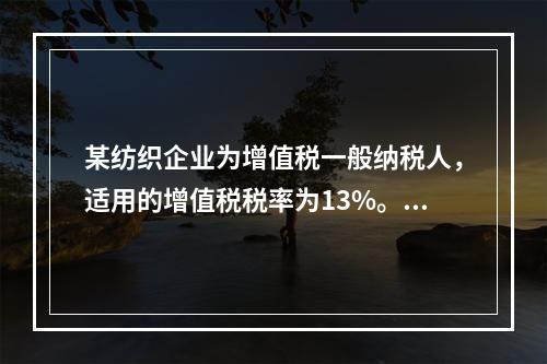 某纺织企业为增值税一般纳税人，适用的增值税税率为13%。该企