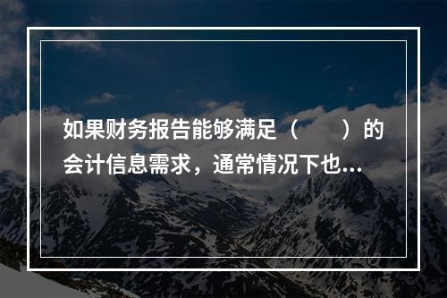 如果财务报告能够满足（　　）的会计信息需求，通常情况下也可以