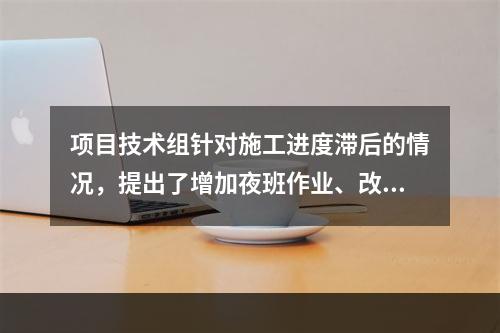 项目技术组针对施工进度滞后的情况，提出了增加夜班作业、改进施