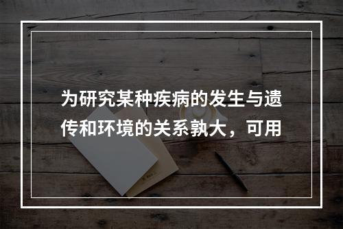 为研究某种疾病的发生与遗传和环境的关系孰大，可用