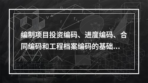 编制项目投资编码、进度编码、合同编码和工程档案编码的基础是（