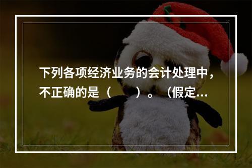 下列各项经济业务的会计处理中，不正确的是（　　）。（假定不考