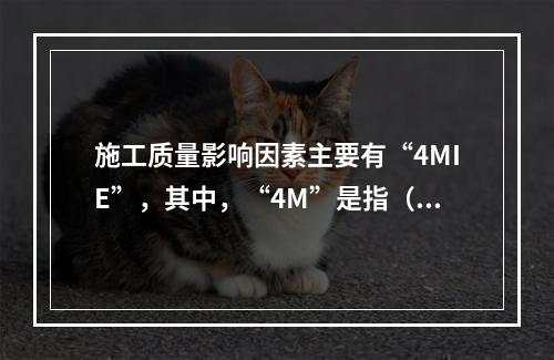 施工质量影响因素主要有“4MIE”，其中，“4M”是指（　）