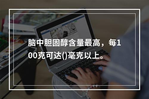 脑中胆固醇含量最高，每100克可达()毫克以上。