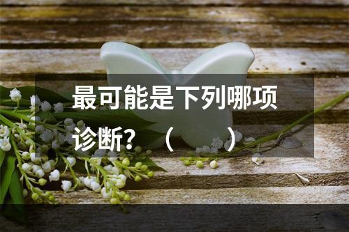 最可能是下列哪项诊断？（　　）