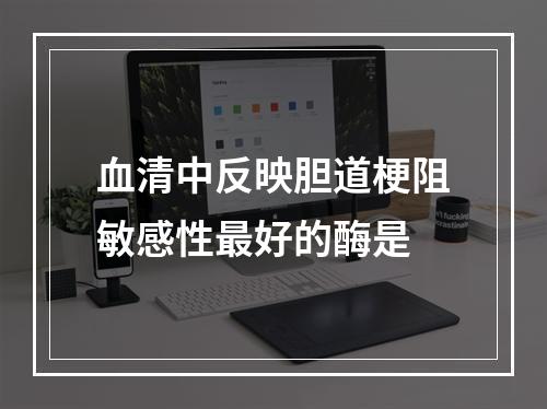 血清中反映胆道梗阻敏感性最好的酶是