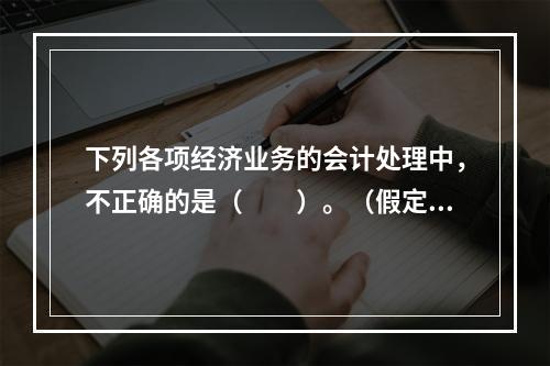 下列各项经济业务的会计处理中，不正确的是（　　）。（假定不考