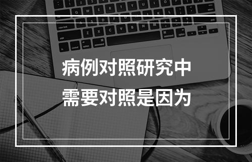 病例对照研究中需要对照是因为