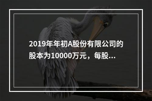 2019年年初A股份有限公司的股本为10000万元，每股面值