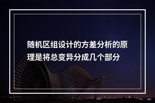 随机区组设计的方差分析的原理是将总变异分成几个部分