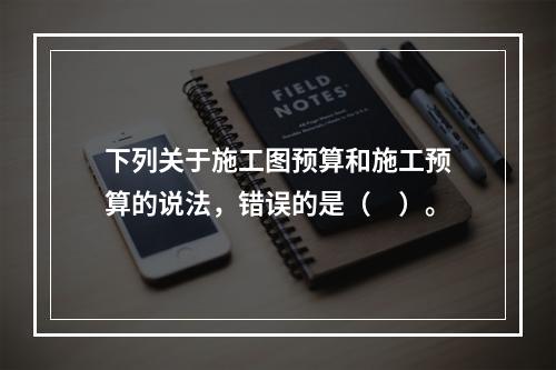 下列关于施工图预算和施工预算的说法，错误的是（　）。