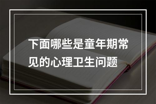 下面哪些是童年期常见的心理卫生问题