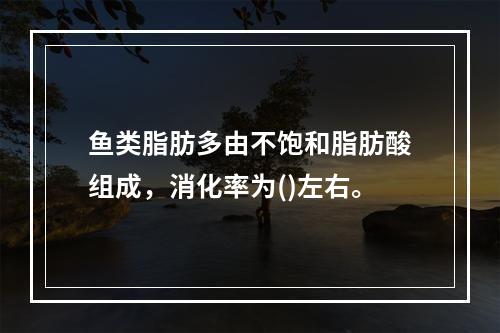 鱼类脂肪多由不饱和脂肪酸组成，消化率为()左右。