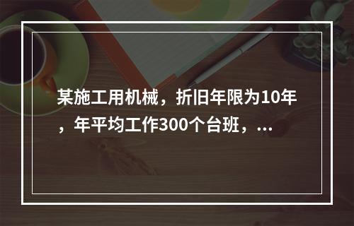 某施工用机械，折旧年限为10年，年平均工作300个台班，台班