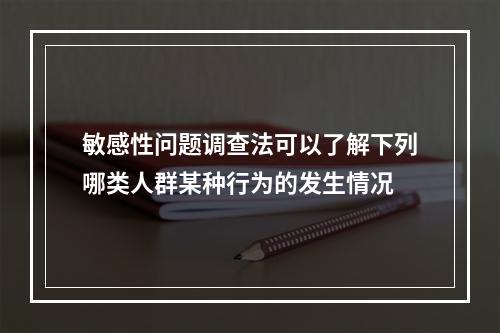 敏感性问题调查法可以了解下列哪类人群某种行为的发生情况