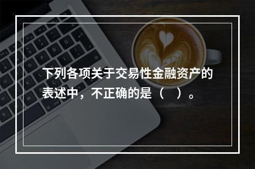 下列各项关于交易性金融资产的表述中，不正确的是（　）。