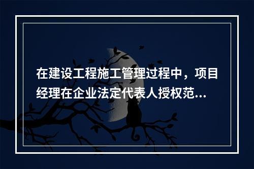 在建设工程施工管理过程中，项目经理在企业法定代表人授权范围内