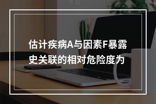 估计疾病A与因素F暴露史关联的相对危险度为