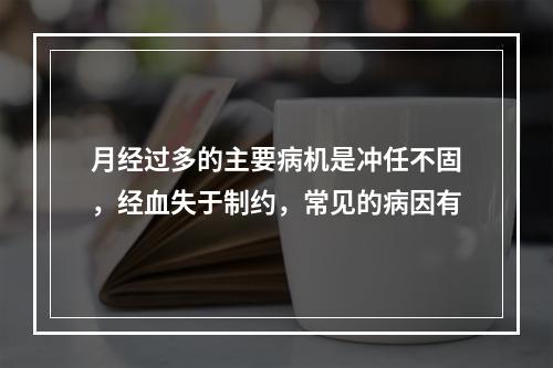 月经过多的主要病机是冲任不固，经血失于制约，常见的病因有