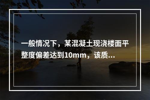 一般情况下，某混凝土现浇楼面平整度偏差达到10mm，该质量问