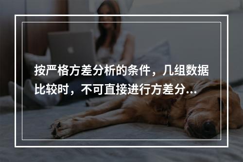 按严格方差分析的条件，几组数据比较时，不可直接进行方差分析是