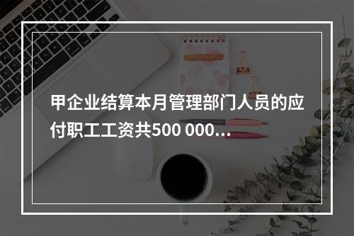 甲企业结算本月管理部门人员的应付职工工资共500 000元，