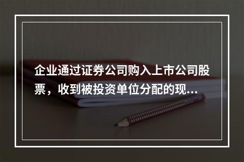 企业通过证券公司购入上市公司股票，收到被投资单位分配的现金股