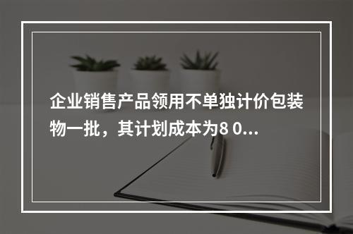 企业销售产品领用不单独计价包装物一批，其计划成本为8 000