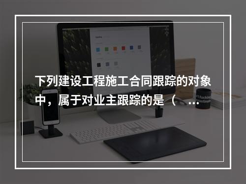 下列建设工程施工合同跟踪的对象中，属于对业主跟踪的是（　）。