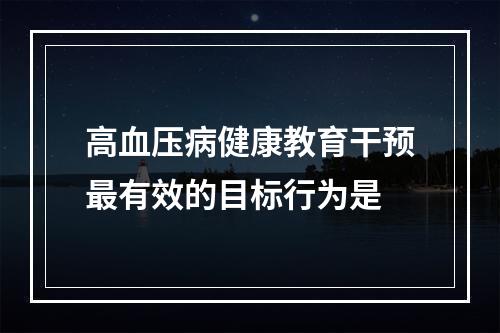 高血压病健康教育干预最有效的目标行为是