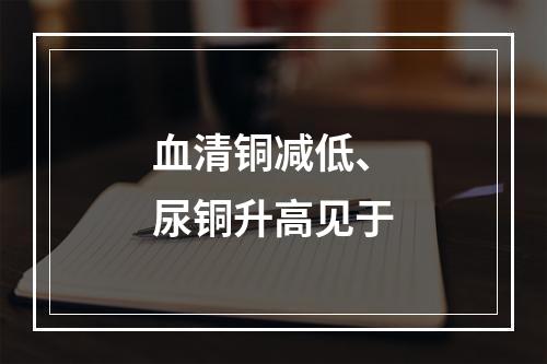 血清铜减低、尿铜升高见于