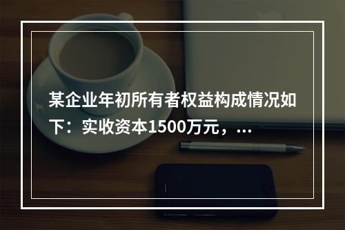 某企业年初所有者权益构成情况如下：实收资本1500万元，资本